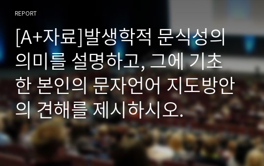 [A+자료]발생학적 문식성의 의미를 설명하고, 그에 기초한 본인의 문자언어 지도방안의 견해를 제시하시오.