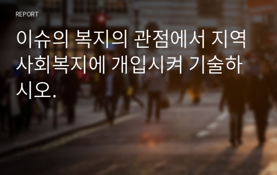 이슈의 복지의 관점에서 지역사회복지에 개입시켜 기술하시오.