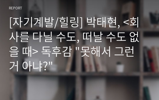 [자기계발/힐링] 박태현, &lt;회사를 다닐 수도, 떠날 수도 없을 때&gt; 독후감 &quot;못해서 그런 거 아냐?&quot;