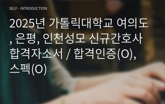 2025년 가톨릭대학교 여의도, 은평, 인천성모 신규간호사 합격자소서 / 합격인증(O), 스펙(O)