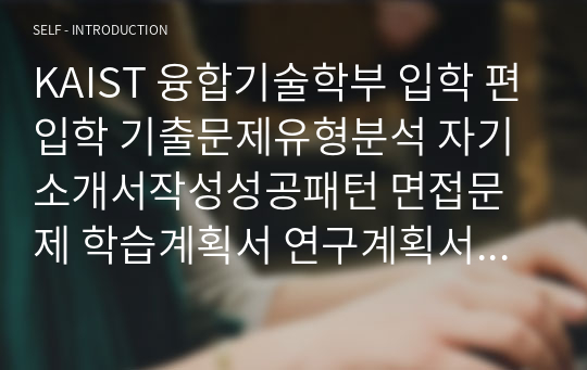 KAIST 융합기술학부 입학 편입학 기출문제유형분석 자기소개서작성성공패턴 면접문제 학습계획서 연구계획서 자소서입력항목분석 연구능력검증문제 어학능력검증기출문제 논문작성능력검증문제