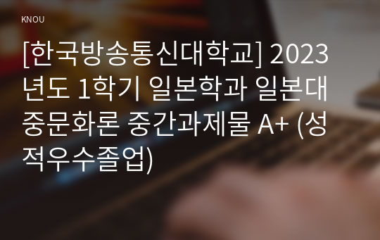 [한국방송통신대학교] 2023년도 1학기 일본학과 일본대중문화론 중간과제물 A+ (성적우수졸업)