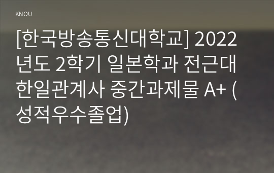 [한국방송통신대학교] 2022년도 2학기 일본학과 전근대한일관계사 중간과제물 A+ (성적우수졸업)