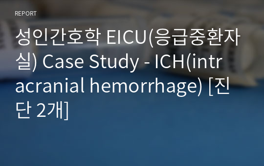 성인간호학 EICU(응급중환자실) Case Study - ICH(intracranial hemorrhage) [진단 2개]