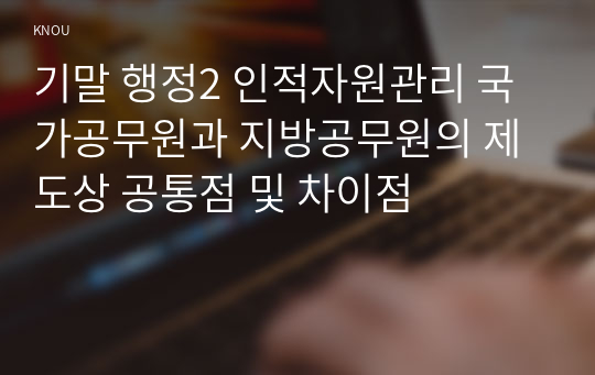 기말 행정2 인적자원관리 국가공무원과 지방공무원의 제도상 공통점 및 차이점