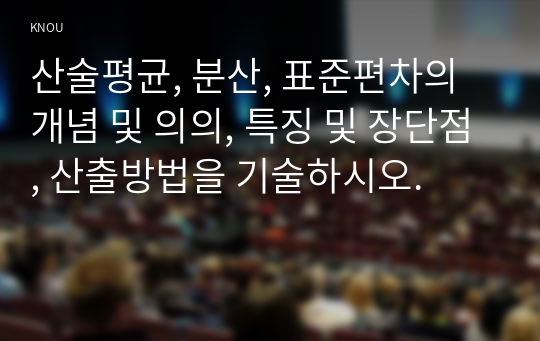 산술평균, 분산, 표준편차의 개념 및 의의, 특징 및 장단점, 산출방법을 기술하시오.