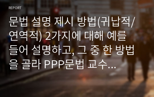 문법 설명 제시 방법(귀납적/연역적) 2가지에 대해 예를 들어 설명하고, 그 중 한 방법을 골라 PPP문법 교수 활동을 구성해 보세요.