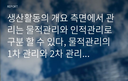 생산활동의 개요 측면에서 관리는 물적관리와 인적관리로 구분 할 수 있다, 물적관리의 1차 관리와 2차 관리를 요약하고, 본인의 의견을 반영하여 설명하세요.