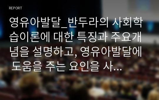 영유아발달_반두라의 사회학습이론에 대한 특징과 주요개념을 설명하고, 영유아발달에 도움을 주는 요인을 사회학습이론에 입각하여 가정, 유아교육기관, 지역사회차원에서 제시하시오.