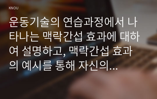 운동기술의 연습과정에서 나타나는 맥락간섭 효과에 대하여 설명하고, 맥락간섭 효과의 예시를 통해 자신의 견해를 기술하시오.