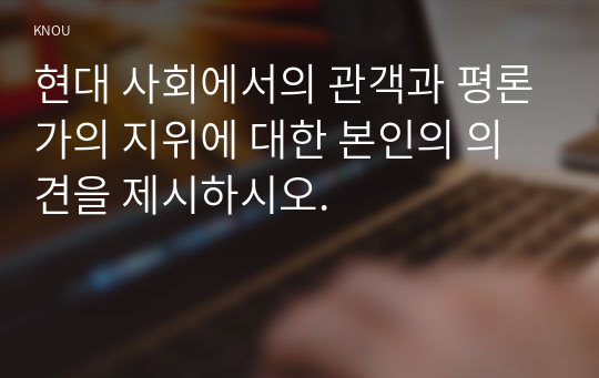 현대 사회에서의 관객과 평론가의 지위에 대한 본인의 의견을 제시하시오.