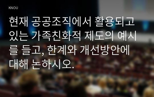 현재 공공조직에서 활용되고 있는 가족친화적 제도의 예시를 들고, 한계와 개선방안에 대해 논하시오.