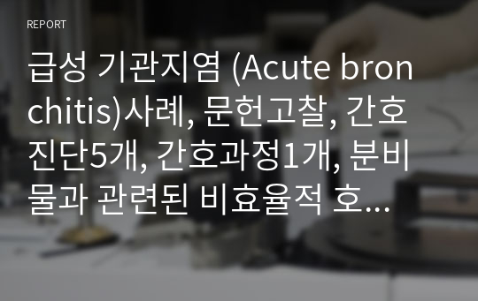 급성 기관지염 (Acute bronchitis)사례, 문헌고찰, 간호진단5개, 간호과정1개, 분비물과 관련된 비효율적 호흡양상,