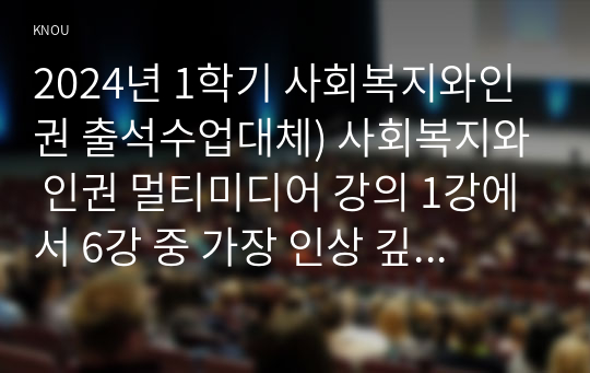 2024년 1학기 사회복지와인권 출석수업대체) 사회복지와 인권 멀티미디어 강의 1강에서 6강 중 가장 인상 깊었던 강의 3가지를 요약정리하고 그 이유를 쓰시오.