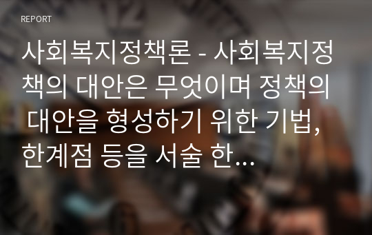 사회복지정책론 - 사회복지정책의 대안은 무엇이며 정책의 대안을 형성하기 위한 기법, 한계점 등을 서술 한 후 정책 대안을 형성