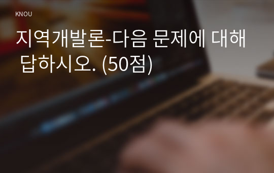 지역개발론-다음 문제에 대해 답하시오. (50점)