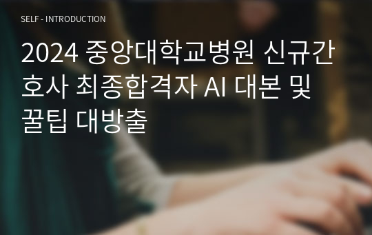 2024 중앙대학교병원 신규간호사 최종합격자 AI 대본 및 꿀팁 대방출