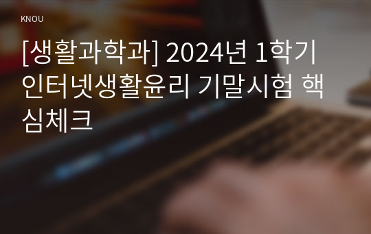 [생활과학과] 2024년 1학기 인터넷생활윤리 기말시험 핵심체크