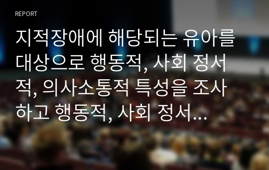 지적장애에 해당되는 유아를 대상으로 행동적, 사회 정서적, 의사소통적 특성을 조사하고 행동적, 사회 정서적, 의사소통적 특성에 대한 중재방안에 대해 연구하여 제출하시오