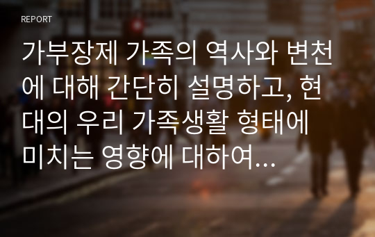 가부장제 가족의 역사와 변천에 대해 간단히 설명하고, 현대의 우리 가족생활 형태에 미치는 영향에 대하여 기술하시오