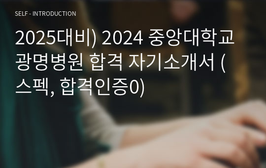 2025대비) 2024 중앙대학교 광명병원 합격 자기소개서 (스펙, 합격인증0)