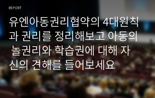 유엔아동권리협약의 4대원칙과 권리를 정리해보고 아동의 놀권리와 학습권에 대해 자신의 견해를 들어보세요