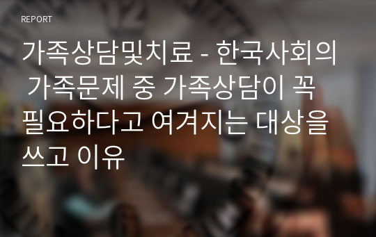 한국사회의 가족문제 중 가족상담이 꼭 필요하다고 여겨지는 대상을 쓰고 이유