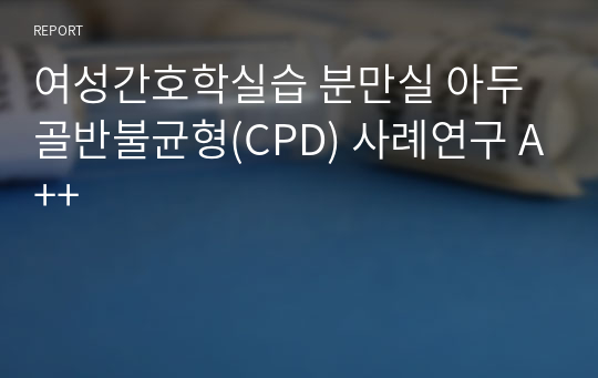 여성간호학실습 분만실 아두골반불균형(CPD) 사례연구 A++