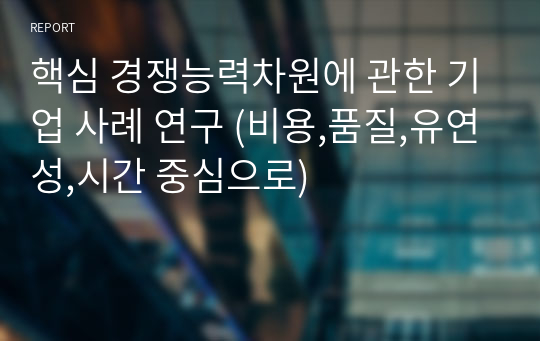 핵심 경쟁능력차원에 관한 기업 사례 연구 (비용,품질,유연성,시간 중심으로)