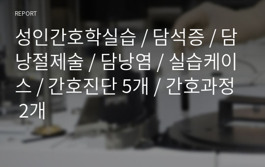 성인간호학실습 / 담석증 / 담낭절제술 / 담낭염 / 실습케이스 / 간호진단 5개 / 간호과정 2개