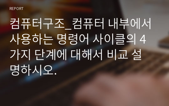 컴퓨터구조_컴퓨터 내부에서 사용하는 명령어 사이클의 4가지 단계에 대해서 비교 설명하시오.