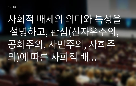 사회적 배제의 의미와 특성을 설명하고, 관점(신자유주의, 공화주의, 사민주의, 사회주의)에 따른 사회적 배제의 내용을 설명하시오