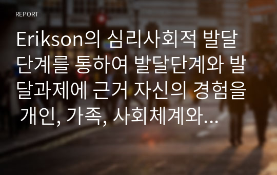 Erikson의 심리사회적 발달단계를 통하여 발달단계와 발달과제에 근거 자신의 경험을 개인, 가족, 사회체계와의 연관성 속에서 분석해봅시다.