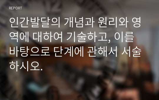 인간발달의 개념과 원리와 영역에 대하여 기술하고, 이를 바탕으로 단계에 관해서 서술하시오.