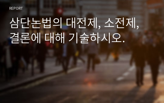 삼단논법의 대전제, 소전제, 결론에 대해 기술하시오.