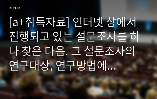 [a+취득자료] 인터넷 상에서 진행되고 있는 설문조사를 하나 찾은 다음. 그 설문조사의 연구대상, 연구방법에 대해서 간략하게 설명하고 장점과 단점을 서술하시오.