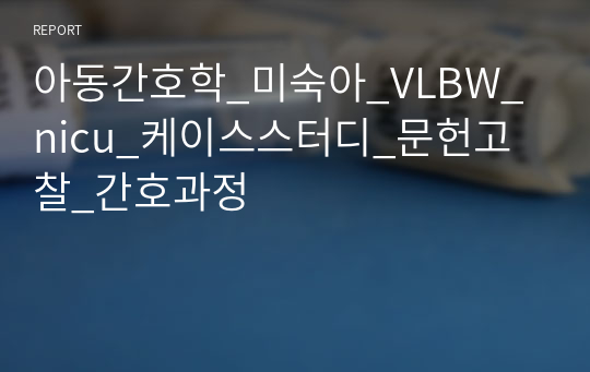 아동간호학_미숙아_VLBW_nicu_케이스스터디_문헌고찰_간호과정