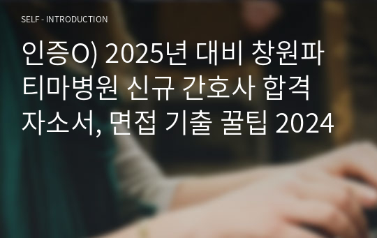 인증O) 2025년 대비 창원파티마병원 신규 간호사 합격 자소서, 면접 기출 꿀팁 2024