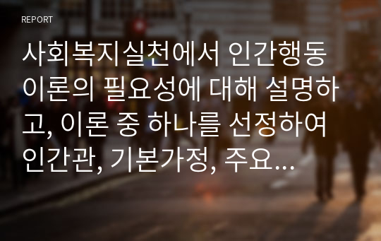 사회복지실천에서 인간행동이론의 필요성에 대해 설명하고, 이론 중 하나를 선정하여 인간관, 기본가정, 주요개념, 성격발달에 대한 관점 등을 설명하고, 선정한 이론을 사회복지실천현장에서 어떻게 적용할 수 있을지 의견을 제시하시오.