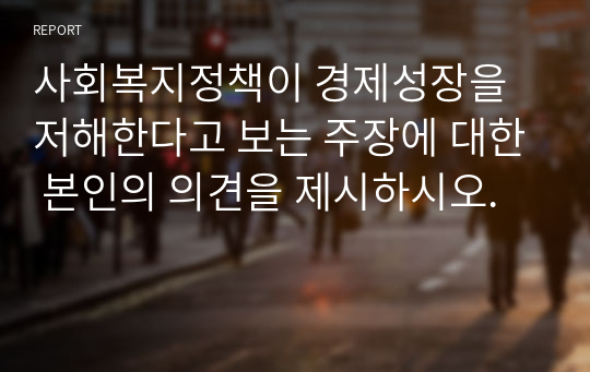 사회복지정책이 경제성장을 저해한다고 보는 주장에 대한 본인의 의견을 제시하시오.