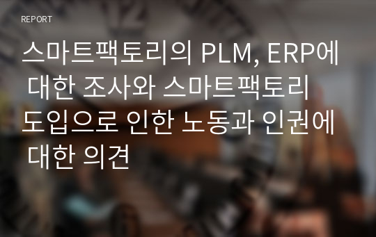 스마트팩토리의 PLM, ERP에 대한 조사와 스마트팩토리 도입으로 인한 노동과 인권에 대한 의견