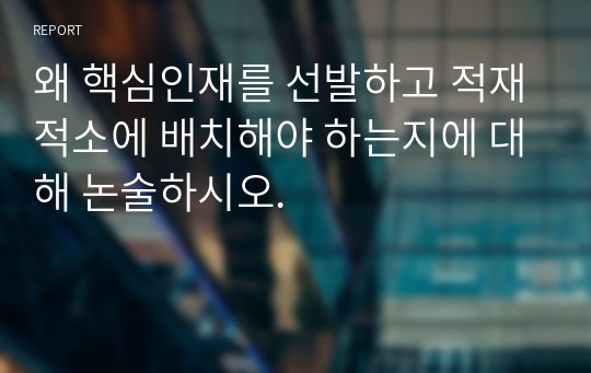 왜 핵심인재를 선발하고 적재적소에 배치해야 하는지에 대해 논술하시오.