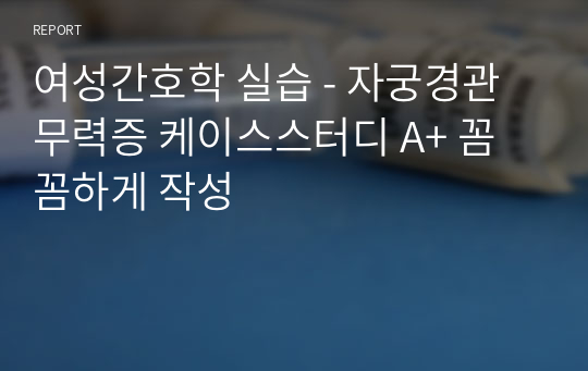 여성간호학 실습 - 자궁경관무력증 케이스스터디 A+ 꼼꼼하게 작성