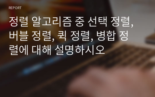 정렬 알고리즘 중 선택 정렬, 버블 정렬, 퀵 정렬, 병합 정렬에 대해 설명하시오