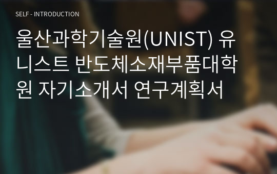 울산과학기술원(UNIST) 유니스트 반도체소재부품대학원 자기소개서 연구계획서