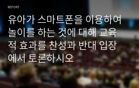 유아가 스마트폰을 이용하여 놀이를 하는 것에 대해 교육적 효과를 찬성과 반대 입장에서 토론하시오