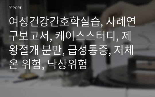 여성건강간호학실습, 사례연구보고서, 케이스스터디, 제왕절개 분만, 급성통증, 저체온 위험, 낙상위험