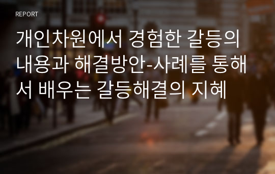 개인차원에서 경험한 갈등의 내용과 해결방안-사례를 통해서 배우는 갈등해결의 지혜