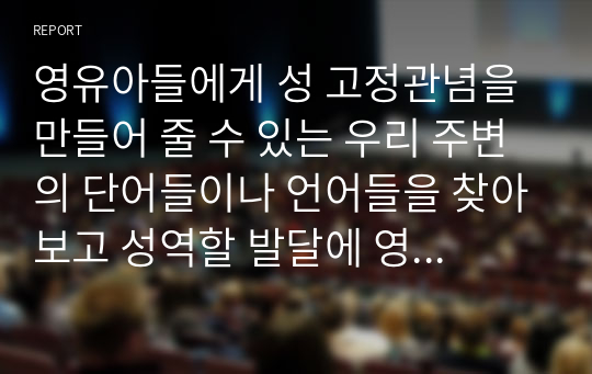 영유아들에게 성 고정관념을 만들어 줄 수 있는 우리 주변의 단어들이나 언어들을 찾아보고 성역할 발달에 영향을 미칠 수 있는 문화, 학교, 또래집단, 미디어, 가족들 중 가장 중요하다고 생각되는 요인