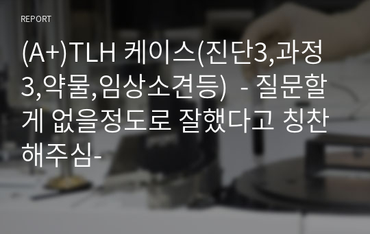 (A+)TLH 케이스(진단3,과정3,약물,임상소견등)  - 질문할게 없을정도로 잘했다고 칭찬해주심-